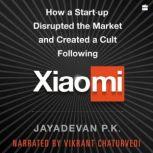 Xiaomi How a Startup Disrupted the Market and Created a Cult Following, Jayadevan P.k.