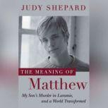 The Meaning of Matthew My Son's Murder in Laramie, and a World Transformed, Judy Shepard