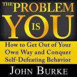The Problem is YOU How to Get Out of Your Own Way and Conquer Self-Defeating Behavior, John Burke
