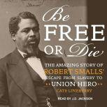 Be Free or Die The Amazing Story of Robert Smalls' Escape from Slavery to Union Hero, Cate Lineberry