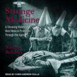 Strange Medicine A Shocking History of Real Medical Practices Through the Ages, Nathan Belofsky