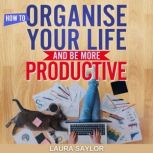How To Organise Your Life and Be More..., Laura Saylor
