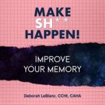 Make Sht HappenImprove Your Memory..., Deborah LeBlanc CCHt CAHA