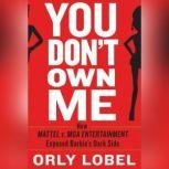 You Don't Own Me How Mattel v. MGA Entertainment Exposed Barbie's Dark Side, Orly Lobel