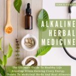 Alkaline Herbal Medicine The Ultimate Guide To Healthy Life , Avoiding Stress, Gaining Crazy Energy Thanks To Medicinal Herbs And Heal Aliments, Jane E. Curtis