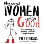 Why Naked Women Look So Good Understanding and Meeting a Womans Deepest Needs, Bill Perkins