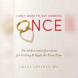 I Only Want to Get Married Once The 10 Essential Questions for Getting It Right the First Time, Chana Levitan