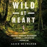 Wild at Heart America's Turbulent Relationship with Nature, from Exploitation to Redemption, Alice Outwater