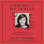 Coming to My Senses The Making of a Counterculture Cook, Alice Waters