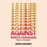 Against White Feminism Notes on Disruption, Rafia Zakaria