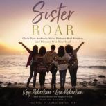 Sister Roar Claim Your Authentic Voice, Embrace Real Freedom, and Discover True Sisterhood, Kay Robertson