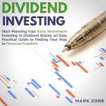 Dividend Investing: Start Planning Your Early Retirement Investing in Dividend Stocks: an Easy Practical Guide to Finding Your Way to Financial Freedom, Mark Zone