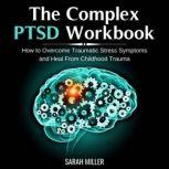 The Complex PTSD Workbook How to Overcome Traumatic Stress Symptoms and Heal From Childhood Trauma, Sarah Miller
