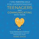 7 Vital Parenting Skills for Understanding Teenagers and Communicating With Teens Proven Parenting Tips for Developing Healthy Relationships for Teens and Reducing Teen Anxiety, Frank Dixon