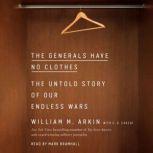 The Generals Have No Clothes The Untold Story of Our Endless Wars, William M. Arkin