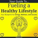 Your Guide to Fueling a Healthy Lifes..., Nathaniel Hart