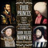 Four Princes Henry VIII, Francis I, Charles V, Suleiman the Magnificent and the Obsessions that Forged Modern Europe, John Julius Norwich