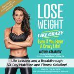 Lose Weight Like Crazy Even If You Have a Crazy Life! Life Lessons and aBreakthrough 30-Day Nutrition and Fitness Solution!, Autumn Calabrese