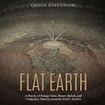 Flat Earth: A History of Strange Tales, Bizarre Beliefs, and Conspiracy Theories about the Earths Surface, Charles River Editors