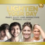 Lighten Your Day Fast, Easy and Effective Stress Relief for When Sh*t Happens, Professor Pete Alexander