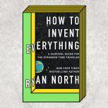 How to Invent Everything A Survival Guide for the Stranded Time Traveler, Ryan North