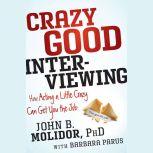 Crazy Good Interviewing How Acting A Little Crazy Can Get You The Job, John B. Molidor