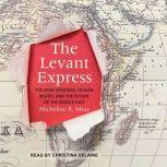 The Levant Express The Arab Uprisings, Human Rights, and the Future of the Middle East, Micheline R. Ishay