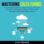 Mastering Sales Funnel The Ultimate ..., Clay Frazier