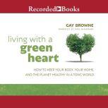 Living with a Green Heart How to Keep Your Body, Your Home, and the Planet Healthy in a Toxic World, Gay Browne