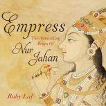 Empress The Astonishing Reign of Nur Jahan, Ruby Lal