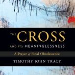 The Cross and its Meaninglessness A Prayer of Final Obsolescence, Timothy John Tracy