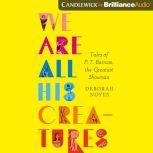 We Are All His Creatures Tales of P. T. Barnum, the Greatest Showman, Deborah Noyes