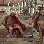 Gaius Marius The Life and Legacy of ..., Charles River Editors