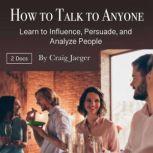 How to Talk to Anyone Learn to Influence, Persuade, and Analyze People, Craig Jaeger
