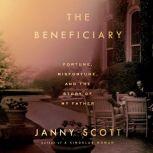 The Beneficiary Fortune, Misfortune, and the Story of My Father, Janny Scott