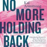 No More Holding Back Emboldening Women to Move Past Barriers, See Their Worth, and Serve God Everywhere, Kat Armstrong