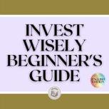 INVEST WISELY: BEGINNER'S GUIDE, LIBROTEKA