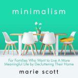 Minimalism For Families Who Want to Live A More Meaningful Life by Decluttering Their Home, Marie Scot