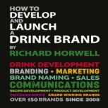 HOW TO DEVELOP AND LAUNCH A DRINK BRA..., RICHARD HORWELL