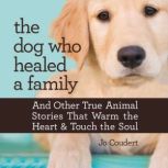 The Dog Who Healed a Family And Other True Animal Stories That Warm the Heart and Touch the Soul, Jo Coudert