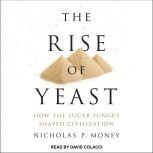 The Rise of Yeast How the Sugar Fungus Shaped Civilization, Nicholas P. Money