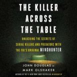 The Killer Across the Table Unlocking the Secrets of Serial Killers and Predators with the FBI's Original Mindhunter, John E. Douglas