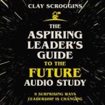 The Aspiring Leader's Guide to the Future Audio Study 9 Surprising Ways Leadership is Changing, Clay Scroggins