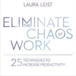 Eliminate the Chaos at Work 25 Techniques to Increase Productivity, Laura Leist