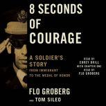 8 Seconds of Courage A Soldier's Story from Immigrant to the Medal of Honor, Flo Groberg