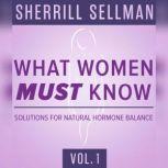 What Women MUST Know, Vol. 1 Solutions for Natural Hormone Balance, Sherrill Sellman, ND