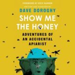 Show Me the Honey Adventures of an Accidental Apiarist, Dave Doroghy