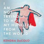 I Am Not Trying to Hide My Hungers fr..., Kendra DeColo