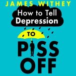 How To Tell Depression to Piss Off 40 Ways to Get Your Life Back, James Withey