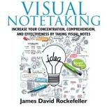 Visual Notetaking Increase your Concentration, Comprehension, and Effectiveness by Taking Visual Notes, James David Rockefeller